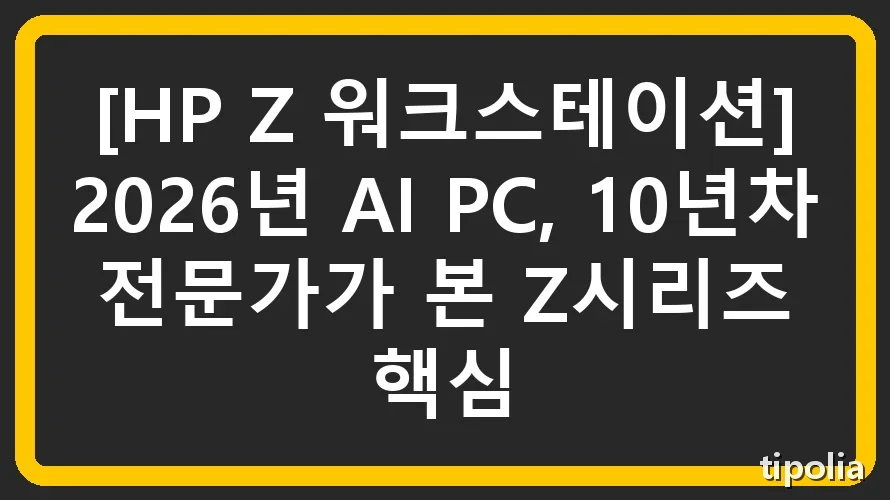 [HP Z 워크스테이션] 2026년 AI PC, 10년차 전문가가 본 Z시리즈 핵심